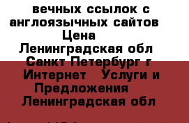 55 вечных ссылок с англоязычных сайтов [ENG] › Цена ­ 2 836 - Ленинградская обл., Санкт-Петербург г. Интернет » Услуги и Предложения   . Ленинградская обл.